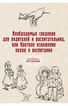 Необходимые сведения для родителей и воспитательниц, или Краткое изложение науки о воспитании