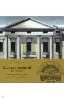 

Художественный металл. Усадебная архитектура Москвы конца XVIII — начала XIX века