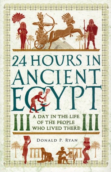 24 Hours in Ancient Egypt. A Day in the Life of the People Who Lived There