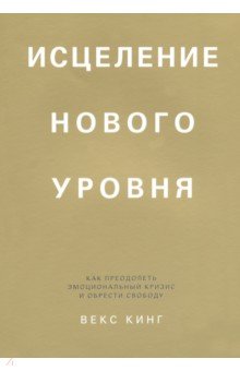 Кинг Векс - Исцеление нового уровня. Как преодолеть эмоциональный кризис и обрести свободу