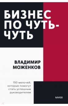 Обложка книги Бизнес по чуть-чуть. 150 мелочей, которые помогут стать успешным руководителем, Моженков Владимир Николаевич