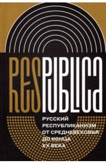 Res Publica. Русский республиканизм от Средневековья до конца XX века