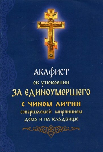 Акафист об упокоении за единоумершего с чином литии, совершаемой мирянином дома и на кладбище