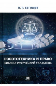 Бегишев Ильдар Рустамович - Робототехника и право. Библиографический указатель