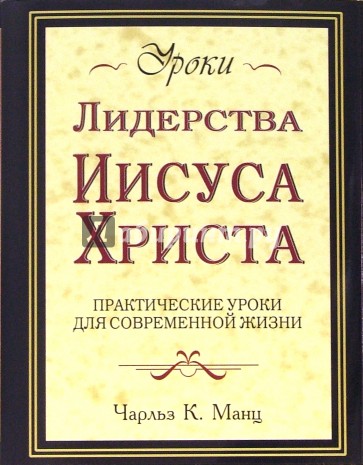 Уроки лидерства Иисуса Христа: Практические уроки для современной жизни