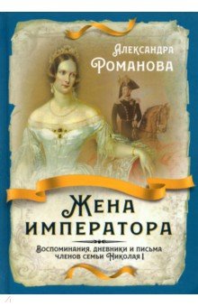 Романова Александра Федоровна - Жена императора. Воспоминания, дневники и письма