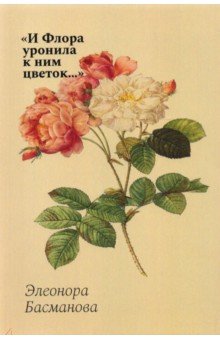 Басманова Элеонора Борисовна - И Флора уронила к ним цветок... Цветочные традиции и цветочный этикет в частной и общественной жизни