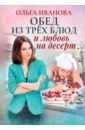 Иванова Ольга Дмитриевна Обед из трех блюд и любовь на десерт