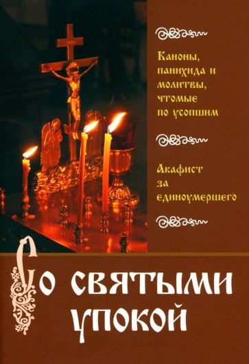 Со святыми упокой. Каноны, панихида и молитвы, чтомые по усопшим. Акафист за единоумершего