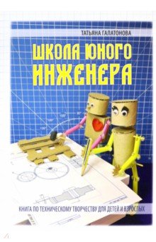 Галатонова Татьяна Евгеньевна - Школа юного инженера. Книга по техническому творчеству для детей и взрослых