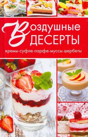 Воздушные десерты. Суфле, парфе, кремы, муссы, шербеты