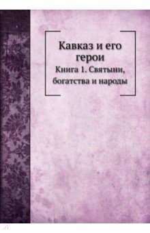 Кавказ и его герои. Книга 1. Святыни, богатства и народы