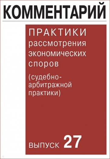 Комментарий практики рассмотрения экономических споров (судебно-арбитражной практики). Выпуск 27