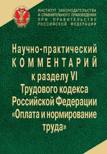 Научно-практический комментарий к разделу VI ТК РФ (главы 20-22) "Оплата и нормирование труда"