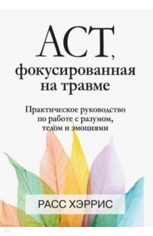Обложка книги ACT, фокусированная на травме. Практическое руководство по работе с разумом, телом и эмоциями, Хэррис Расс