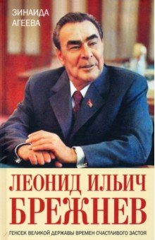 Обложка книги Леонид Ильич Брежнев. Генсек великой державы времен счастливого застоя, Агеева Зинаида Михайловна