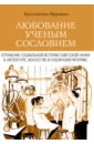 Любование ученым сословием. Отражение социальной истории советской науки в литературе, искусстве