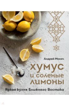 Мокич Андрей Александрович - Хумус и соленые лимоны. Яркая кухня Ближнего Востока
