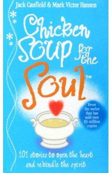 Chicken Soup For The Soul. 101 Stories to Open the Heart and Rekindle the Spirit