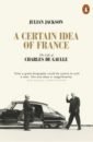 Jackson Julian A Certain Idea of France. The Life of Charles de Gaulle