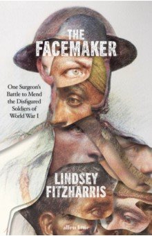 The Facemaker. One Surgeon's Battle to Mend the Disfigured Soldiers of World War I