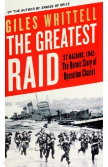 The Greatest Raid. St Nazaire, 1942. The Heroic Story of Operation Chariot