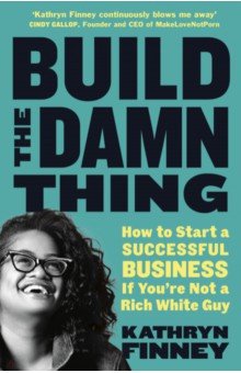Build The Damn Thing. How to Start a Successful Business if You re Not a Rich White Guy