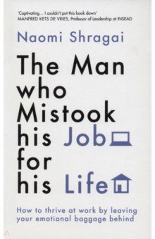 

The Man Who Mistook His Job for His Life. How to Thrive at Work by Leaving Your Emotional Baggage