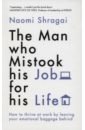 Shragai Naomi The Man Who Mistook His Job for His Life. How to Thrive at Work by Leaving Your Emotional Baggage lyons anna winter louise we all know how this ends lessons about life and living from working with death and dying