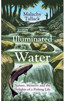 Tallack Malachy - Illuminated By Water. Nature, Memory and the Delights of a Fishing Life