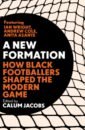 Jacobs Calum A New Formation. How Black Footballers Shaped the Modern Game jacobs calum a new formation how black footballers shaped the modern game