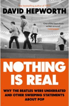 Hepworth David - Nothing is Real. The Beatles Were Underrated And Other Sweeping Statements About Pop