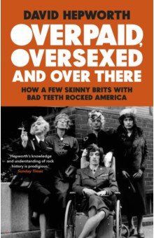 Hepworth David - Overpaid, Oversexed and Over There. How a Few Skinny Brits with Bad Teeth Rocked America