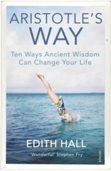 Aristotle s Way. Ten Ways Ancient Wisdom Can Change Your Life