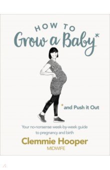 How to Grow a Baby and Push It Out. Your no-nonsense guide to pregnancy and birth