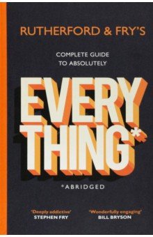 Rutherford and Fry s Complete Guide to Absolutely Everything. Abridged