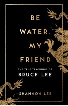 Обложка книги Be Water, My Friend. The True Teachings of Bruce Lee, Lee Shannon