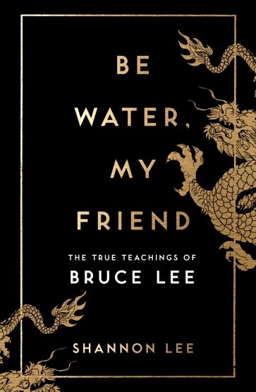 Be Water, My Friend. The True Teachings of Bruce Lee