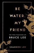 Be Water, My Friend. The True Teachings of Bruce Lee