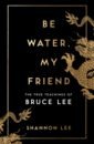 Lee Shannon Be Water, My Friend. The True Teachings of Bruce Lee