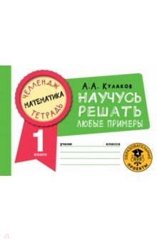 Кулаков Алексей Алексеевич - Математика. 1 класс. Научусь решать любые примеры