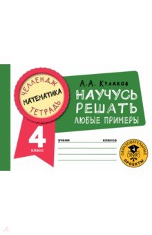 Кулаков Алексей Алексеевич - Математика. 4 класс. Научусь решать любые примеры