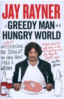 A Greedy Man in a Hungry World. Why (Almost) Everything You Thought You Knew About Food is Wrong