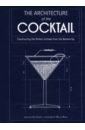 Zavatto Amy The Architecture of the Cocktail. Constructing The Perfect Cocktail From The Bottom Up the cocktail bible an a z of two hundred classic and contemporary cocktail recipes