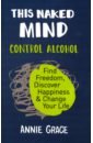 Grace Annie This Naked Mind. Control Alcohol, Find Freedom, Discover Happiness & Change Your Life grace annie the alcohol experiment how to take control of your drinking and enjoy being sober for good