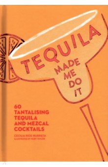 Tequila Made Me Do It. 60 tantalising tequila and mezcal cocktails