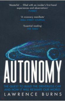 Burns Lawrence - Autonomy. The Quest to Build the Driverless Car and How It Will Reshape Our World