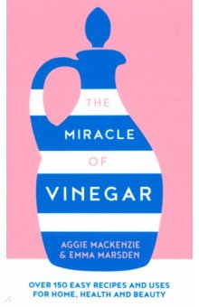 MacKenzie Aggie, Marsden Emma - The Miracle of Vinegar. 150 easy recipes and uses for home, health and beauty