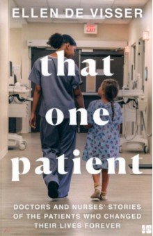 That One Patient. Doctors and Nurses  Stories of the Patients Who Changed Their Lives Forever