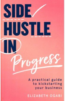 Side Hustle in Progress. A Practical Guide to Kickstarting Your Business